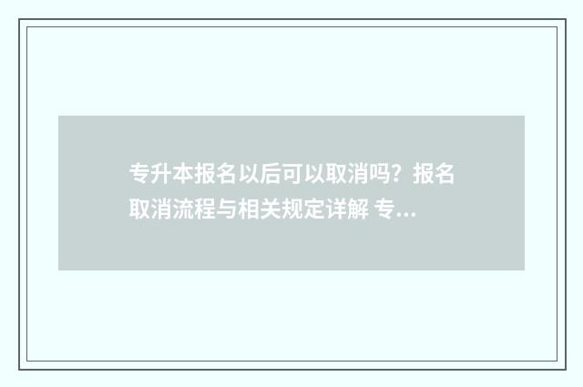 专升本报名以后可以取消吗？报名取消流程与相关规定详解 专升本报名以后什么时候缴费