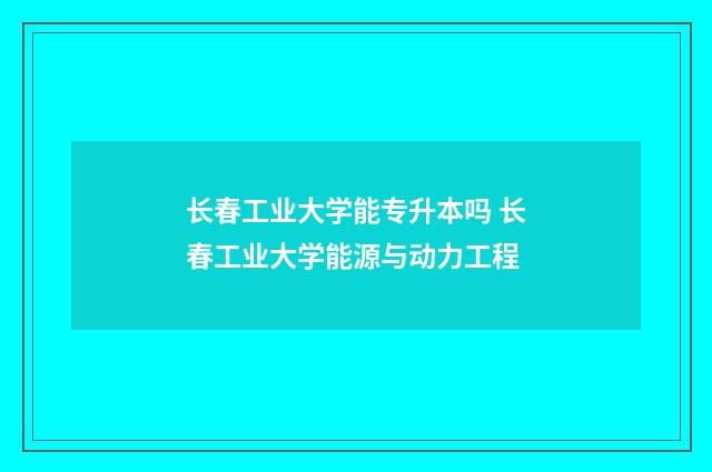 长春工业大学能专升本吗 长春工业大学能源与动力工程