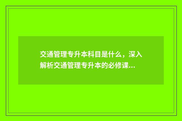 交通管理专升本科目是什么，深入解析交通管理专升本的必修课程 交通管理专升本可以选择什么专业