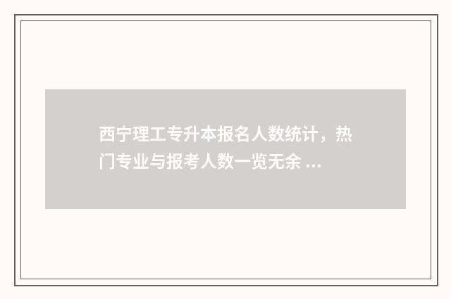西宁理工专升本报名人数统计，热门专业与报考人数一览无余 青海省西宁市专升本报名时间