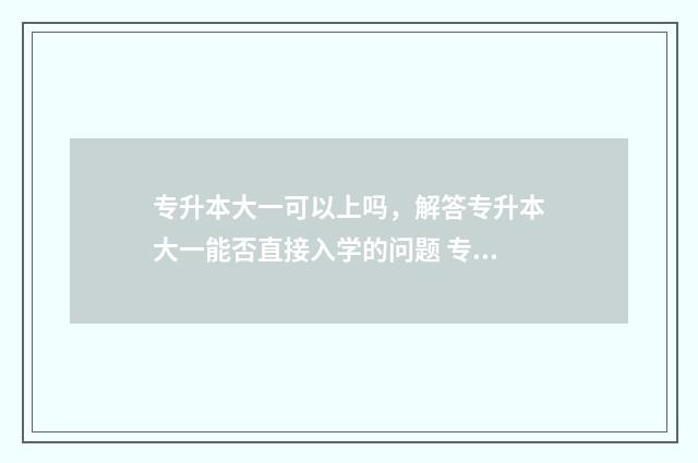 专升本大一可以上吗，解答专升本大一能否直接入学的问题 专升本大一可以考吗?
