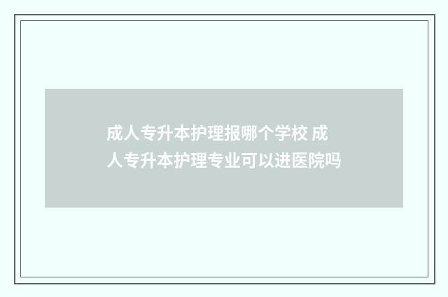 成人专升本护理报哪个学校 成人专升本护理专业可以进医院吗