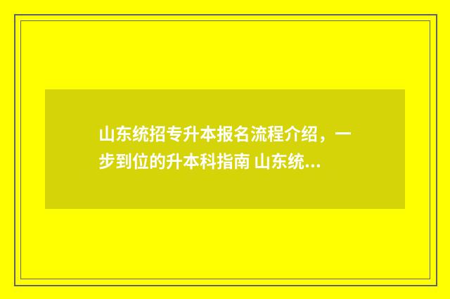 山东统招专升本报名流程介绍，一步到位的升本科指南 山东统招专升本可以跨专业考吗