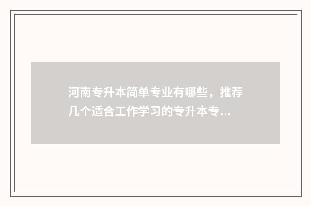 河南专升本简单专业有哪些，推荐几个适合工作学习的专升本专业 河南专升本简单吗?