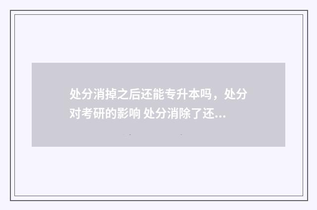处分消掉之后还能专升本吗，处分对考研的影响 处分消除了还影响找工作吗