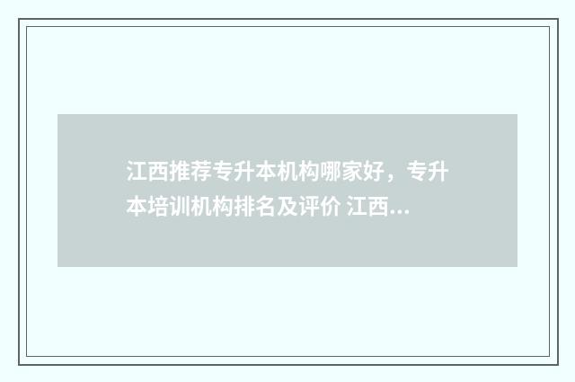 江西推荐专升本机构哪家好，专升本培训机构排名及评价 江西专升本可以报考哪些大学