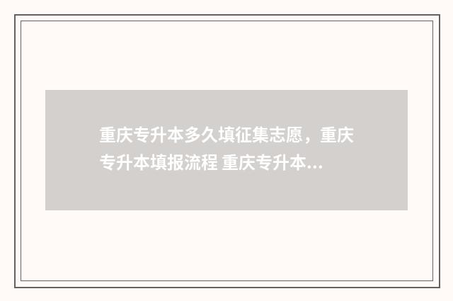重庆专升本多久填征集志愿，重庆专升本填报流程 重庆专升本多久出录取结果2024