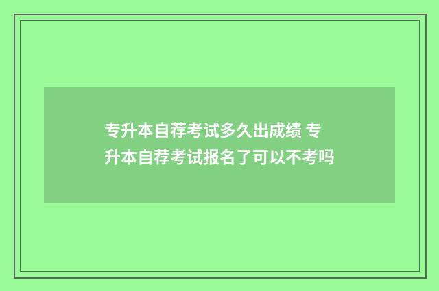 专升本自荐考试多久出成绩 专升本自荐考试报名了可以不考吗