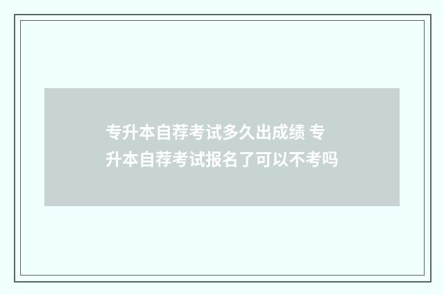专升本自荐考试多久出成绩 专升本自荐考试报名了可以不考吗