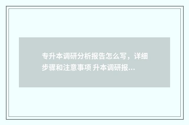 专升本调研分析报告怎么写，详细步骤和注意事项 升本调研报告