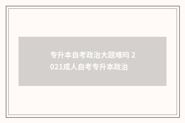 专升本自考政治大题难吗 2021成人自考专升本政治