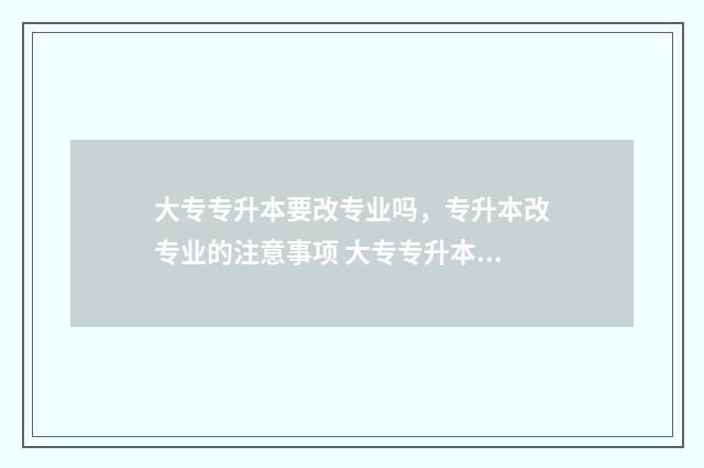 大专专升本要改专业吗，专升本改专业的注意事项 大专专升本之后还要念本科吗