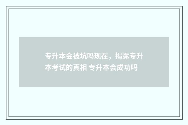 专升本会被坑吗现在，揭露专升本考试的真相 专升本会成功吗