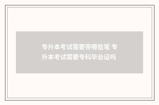 专升本考试需要带哪些笔 专升本考试需要专科毕业证吗