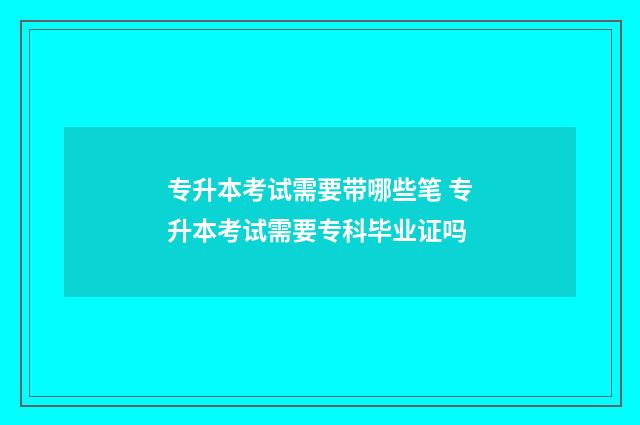 专升本考试需要带哪些笔 专升本考试需要专科毕业证吗