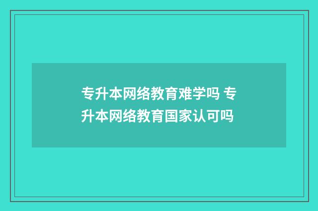 专升本网络教育难学吗 专升本网络教育国家认可吗