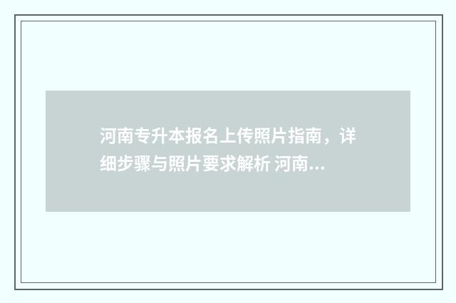 河南专升本报名上传照片指南，详细步骤与照片要求解析 河南专升本报名时间2025