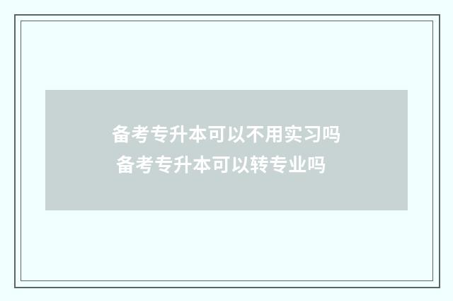 备考专升本可以不用实习吗 备考专升本可以转专业吗