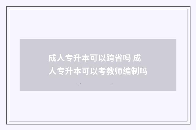 成人专升本可以跨省吗 成人专升本可以考教师编制吗