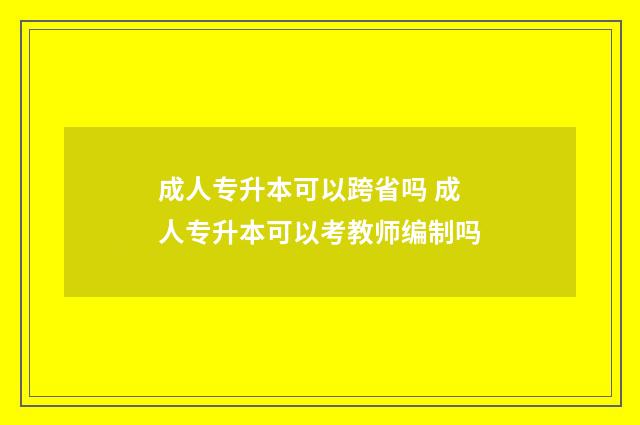 成人专升本可以跨省吗 成人专升本可以考教师编制吗