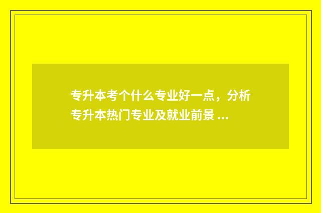 专升本考个什么专业好一点，分析专升本热门专业及就业前景 专升本考什么科目是由什么决定的