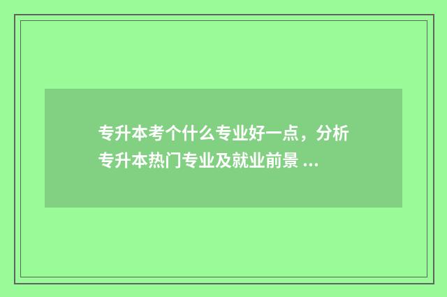 专升本考个什么专业好一点，分析专升本热门专业及就业前景 专升本考什么科目是由什么决定的