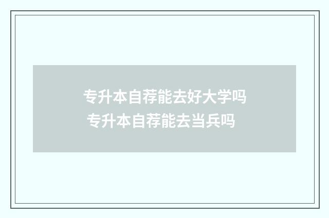 专升本自荐能去好大学吗 专升本自荐能去当兵吗
