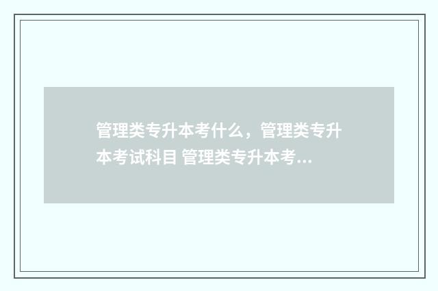 管理类专升本考什么，管理类专升本考试科目 管理类专升本考哪些科目贵州