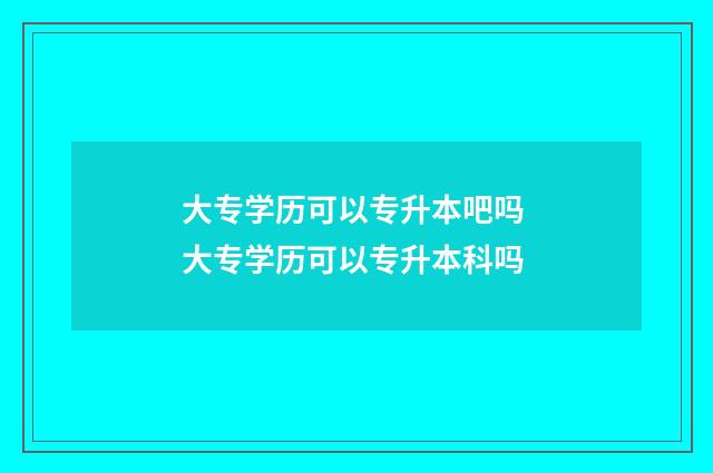 大专学历可以专升本吧吗 大专学历可以专升本科吗