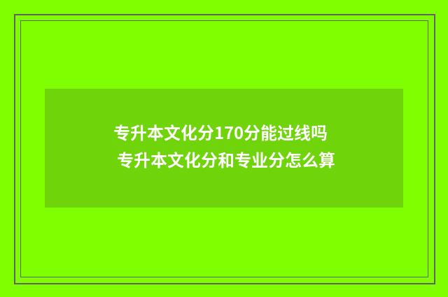 专升本文化分170分能过线吗 专升本文化分和专业分怎么算