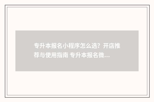 专升本报名小程序怎么选？开店推荐与使用指南 专升本报名微信小程序