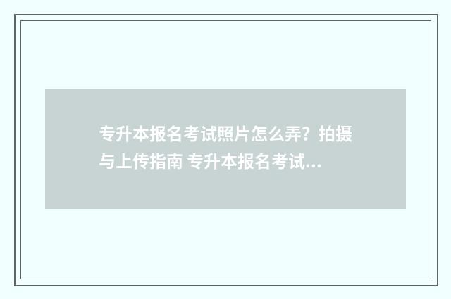专升本报名考试照片怎么弄？拍摄与上传指南 专升本报名考试费怎么交