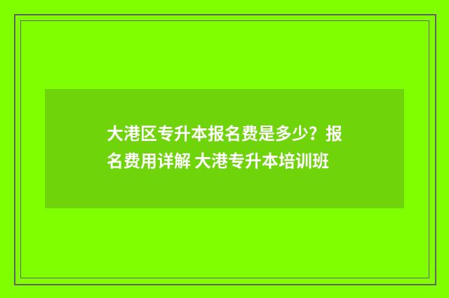 大港区专升本报名费是多少？报名费用详解 大港专升本培训班