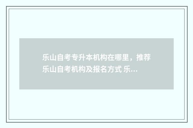 乐山自考专升本机构在哪里，推荐乐山自考机构及报名方式 乐山自考专升本培训机构