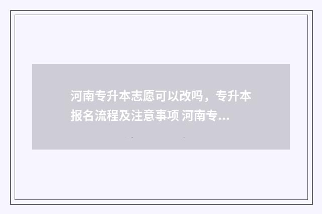 河南专升本志愿可以改吗，专升本报名流程及注意事项 河南专升本志愿填报时间