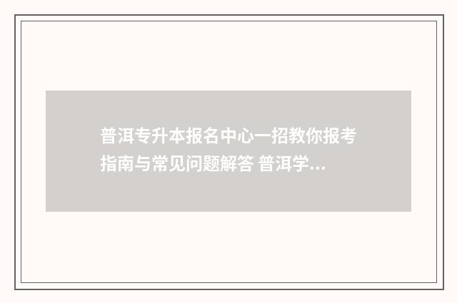 普洱专升本报名中心一招教你报考指南与常见问题解答 普洱学院专升本招生