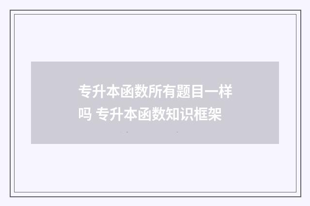 专升本函数所有题目一样吗 专升本函数知识框架