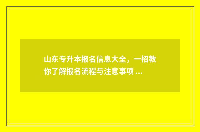 山东专升本报名信息大全，一招教你了解报名流程与注意事项 山东专升本报名时间