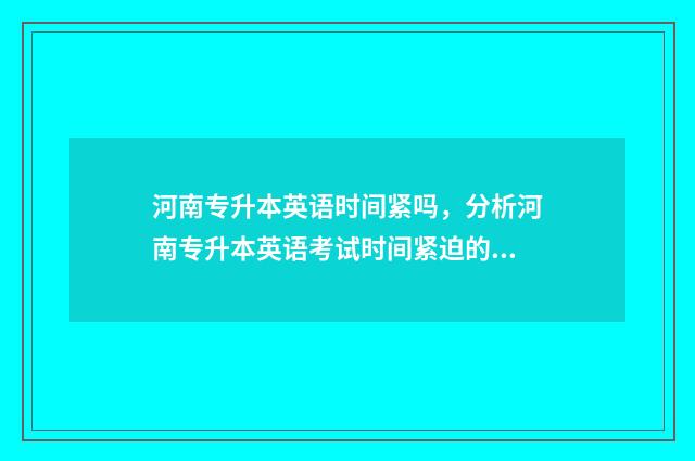 河南专升本英语时间紧吗，分析河南专升本英语考试时间紧迫的原因 河南专升本英语历年真题电子版