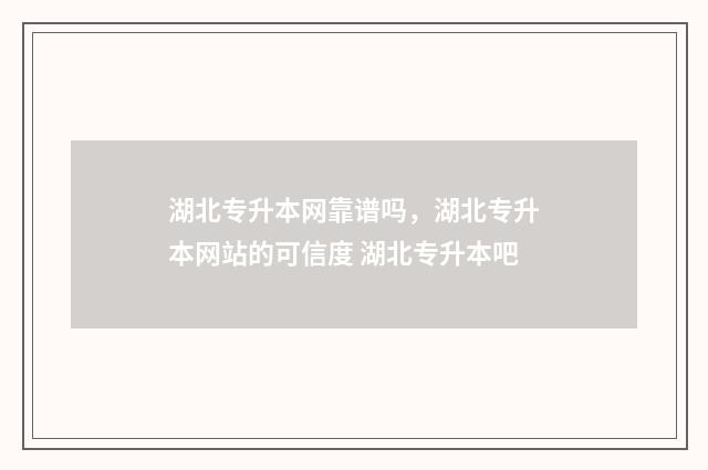 湖北专升本网靠谱吗，湖北专升本网站的可信度 湖北专升本吧