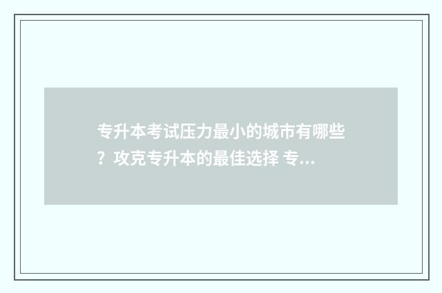 专升本考试压力最小的城市有哪些？攻克专升本的最佳选择 专升本压力太大怎么办