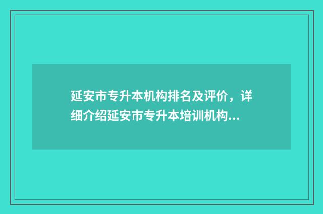 延安市专升本机构排名及评价，详细介绍延安市专升本培训机构 延安大学专升本报名时间