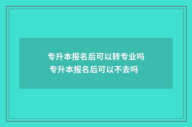 专升本报名后可以转专业吗 专升本报名后可以不去吗