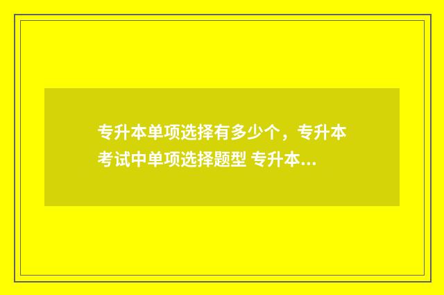 专升本单项选择有多少个，专升本考试中单项选择题型 专升本单项选择题