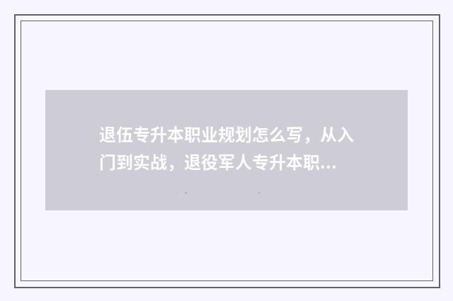 退伍专升本职业规划怎么写，从入门到实战，退役军人专升本职业规划 退伍专升本职业技能综合考查