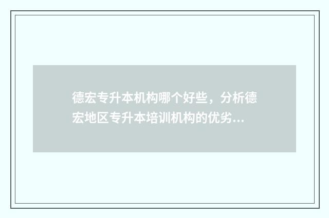德宏专升本机构哪个好些，分析德宏地区专升本培训机构的优劣 云南2021专升本德宏招生计划
