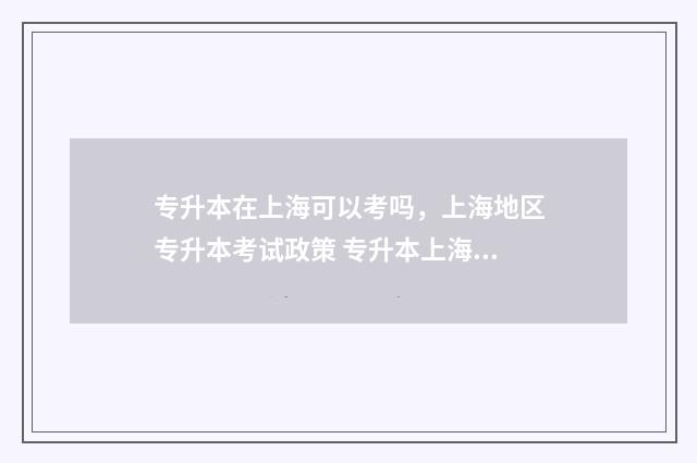 专升本在上海可以考吗，上海地区专升本考试政策 专升本上海可以考外地吗