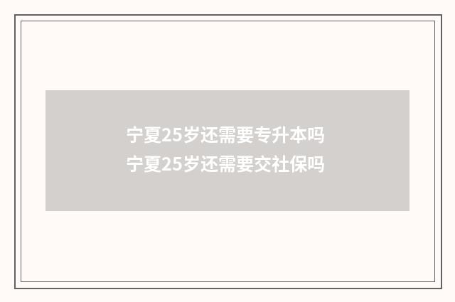 宁夏25岁还需要专升本吗 宁夏25岁还需要交社保吗