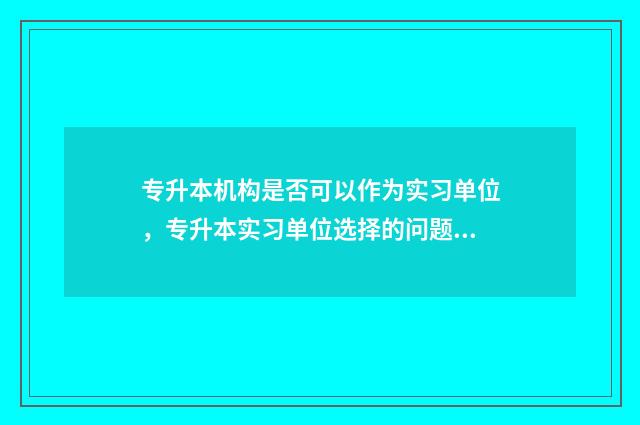 专升本机构是否可以作为实习单位，专升本实习单位选择的问题 专升本机构有
