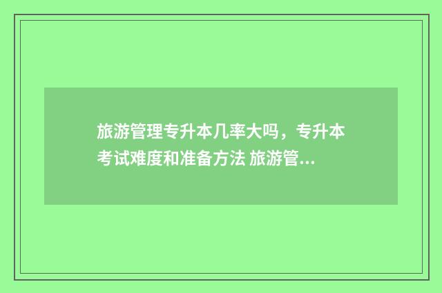 旅游管理专升本几率大吗，专升本考试难度和准备方法 旅游管理专业学什么